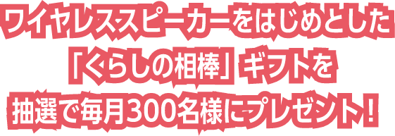 ワイヤレススピーカーをはじめとした「くらしの相棒」ギフトを抽選で毎月300名様にプレゼント！